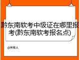 黔东南软考中级证在哪里报考(黔东南软考报名点)