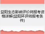 益阳生态影响评价师报考资格详解(益阳环评师报考条件)
