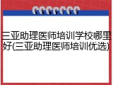 三亚助理医师培训学校哪里好(三亚助理医师培训优选)