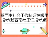 黔西南社会工作师证在哪里报考(黔西南社工证报考点)