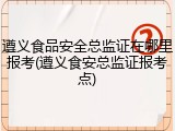 遵义食品安全总监证在哪里报考(遵义食安总监证报考点)