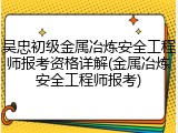 吴忠初级金属冶炼安全工程师报考资格详解(金属冶炼安全工程师报考)