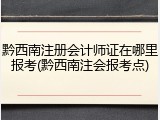 黔西南注册会计师证在哪里报考(黔西南注会报考点)