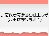 云南软考高级证在哪里报考(云南软考报考地点)