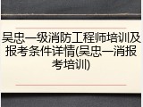 吴忠一级消防工程师培训及报考条件详情(吴忠一消报考培训)