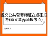 遵义公共营养师证在哪里报考(遵义营养师报考点)