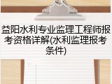 益阳水利专业监理工程师报考资格详解(水利监理报考条件)