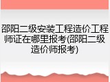 邵阳二级安装工程造价工程师证在哪里报考(邵阳二级造价师报考)