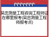 吴忠测量工程咨询工程师证在哪里报考(吴忠测量工程师报考点)