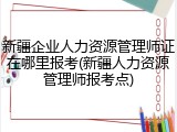 新疆企业人力资源管理师证在哪里报考(新疆人力资源管理师报考点)