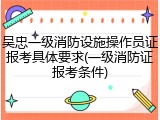 吴忠一级消防设施操作员证报考具体要求(一级消防证报考条件)