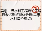 吴忠一级水利工程造价工程师考试难点具体分析(吴忠水利造价难点)