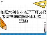 衡阳水利专业监理工程师报考资格详解(衡阳水利监工资格)