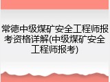 常德中级煤矿安全工程师报考资格详解(中级煤矿安全工程师报考)