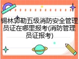 锡林郭勒五级消防安全管理员证在哪里报考(消防管理员证报考)