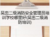 吴忠二级消防安全管理员培训学校哪里好(吴忠二级消防培训)