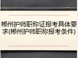 郴州护师职称证报考具体要求(郴州护师职称报考条件)