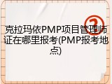 克拉玛依PMP项目管理师证在哪里报考(PMP报考地点)