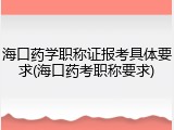 海口药学职称证报考具体要求(海口药考职称要求)