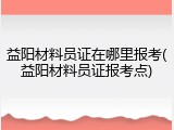 益阳材料员证在哪里报考(益阳材料员证报考点)