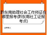 黔东南助理社会工作师证在哪里报考(黔东南社工证报考点)