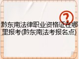 黔东南法律职业资格证在哪里报考(黔东南法考报名点)