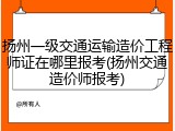 扬州一级交通运输造价工程师证在哪里报考(扬州交通造价师报考)