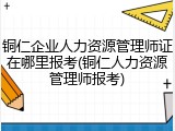 铜仁企业人力资源管理师证在哪里报考(铜仁人力资源管理师报考)