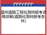 温州道路工程检测师报考资格详解(道路检测师报考条件)