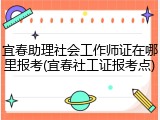 宜春助理社会工作师证在哪里报考(宜春社工证报考点)