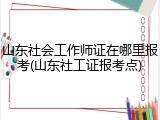 山东社会工作师证在哪里报考(山东社工证报考点)