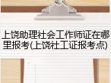 上饶助理社会工作师证在哪里报考(上饶社工证报考点)