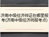 济南中级经济师证在哪里报考(济南中级经济师报考点)