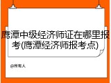 鹰潭中级经济师证在哪里报考(鹰潭经济师报考点)