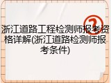 浙江道路工程检测师报考资格详解(浙江道路检测师报考条件)