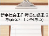 新余社会工作师证在哪里报考(新余社工证报考点)