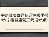 宁德健康管理师证在哪里报考(宁德健康管理师报考点)
