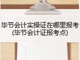 毕节会计实操证在哪里报考(毕节会计证报考点)