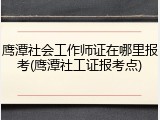 鹰潭社会工作师证在哪里报考(鹰潭社工证报考点)