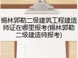 锡林郭勒二级建筑工程建造师证在哪里报考(锡林郭勒二级建造师报考)