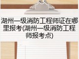 湖州一级消防工程师证在哪里报考(湖州一级消防工程师报考点)