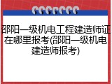 邵阳一级机电工程建造师证在哪里报考(邵阳一级机电建造师报考)