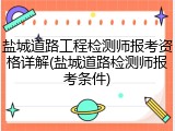 盐城道路工程检测师报考资格详解(盐城道路检测师报考条件)