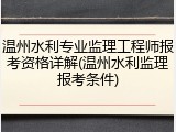温州水利专业监理工程师报考资格详解(温州水利监理报考条件)