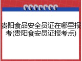 贵阳食品安全员证在哪里报考(贵阳食安员证报考点)