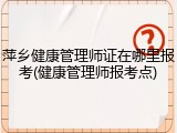 萍乡健康管理师证在哪里报考(健康管理师报考点)