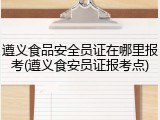 遵义食品安全员证在哪里报考(遵义食安员证报考点)
