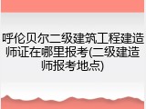 呼伦贝尔二级建筑工程建造师证在哪里报考(二级建造师报考地点)
