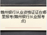 赣州银行从业资格证证在哪里报考(赣州银行从业报考点)