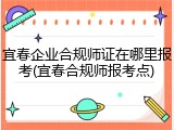 宜春企业合规师证在哪里报考(宜春合规师报考点)